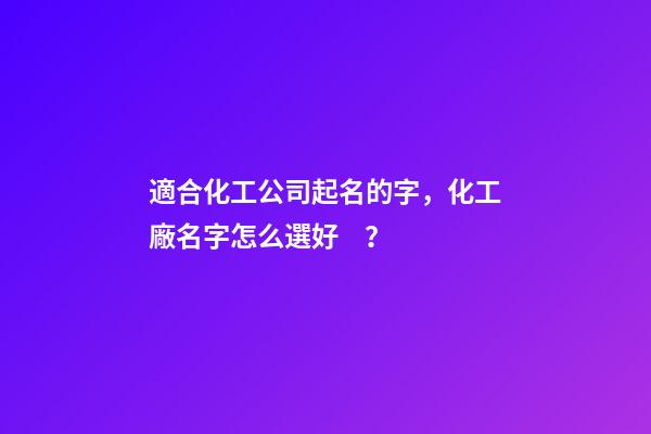 適合化工公司起名的字，化工廠名字怎么選好？